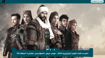 «تردد» قناة الفجر الجزائرية 2025.. موعد عرض «المؤسس عثمان» الحلقة 192